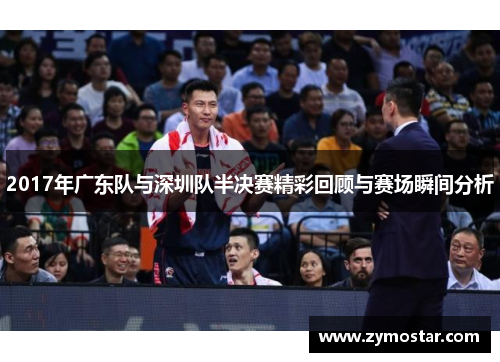 2017年广东队与深圳队半决赛精彩回顾与赛场瞬间分析