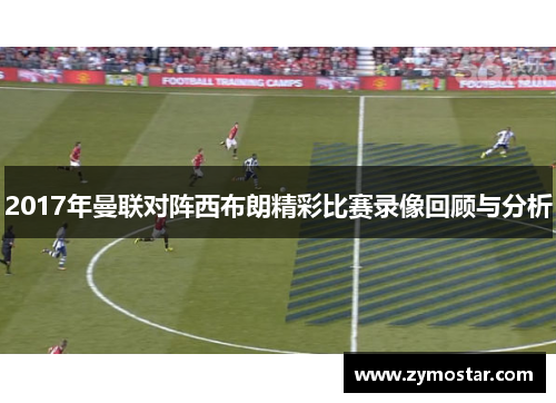 2017年曼联对阵西布朗精彩比赛录像回顾与分析