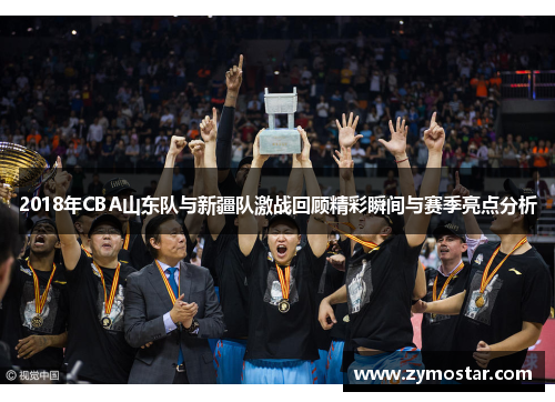 2018年CBA山东队与新疆队激战回顾精彩瞬间与赛季亮点分析