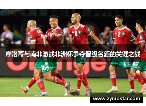 摩洛哥与南非激战非洲杯争夺晋级名额的关键之战