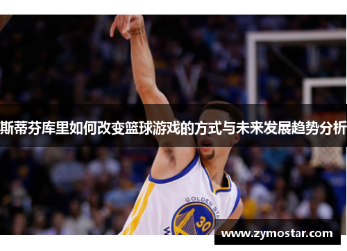 斯蒂芬库里如何改变篮球游戏的方式与未来发展趋势分析