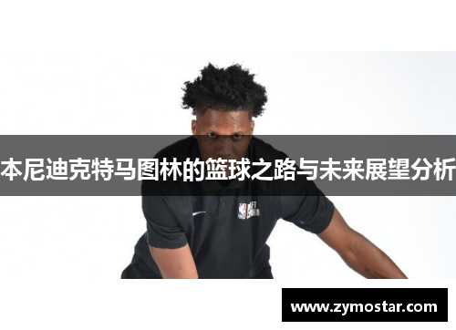 本尼迪克特马图林的篮球之路与未来展望分析