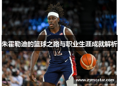 朱霍勒迪的篮球之路与职业生涯成就解析