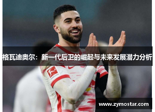 格瓦迪奥尔：新一代后卫的崛起与未来发展潜力分析