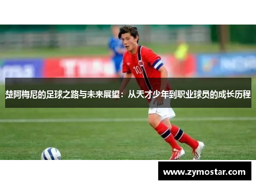 楚阿梅尼的足球之路与未来展望：从天才少年到职业球员的成长历程