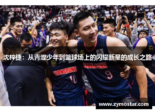 沈梓捷：从青涩少年到篮球场上的闪耀新星的成长之路