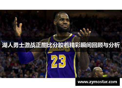 湖人勇士激战正酣比分胶着精彩瞬间回顾与分析