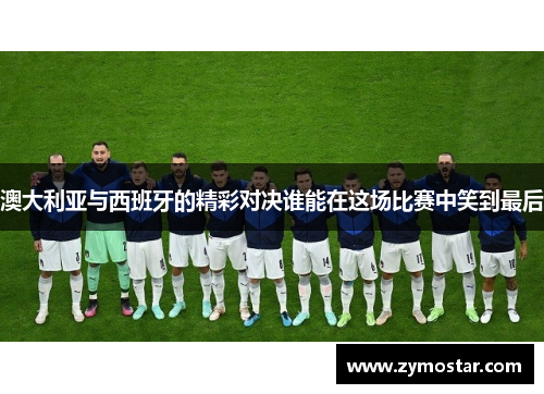 澳大利亚与西班牙的精彩对决谁能在这场比赛中笑到最后