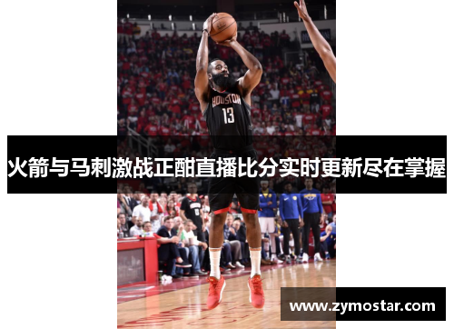 火箭与马刺激战正酣直播比分实时更新尽在掌握