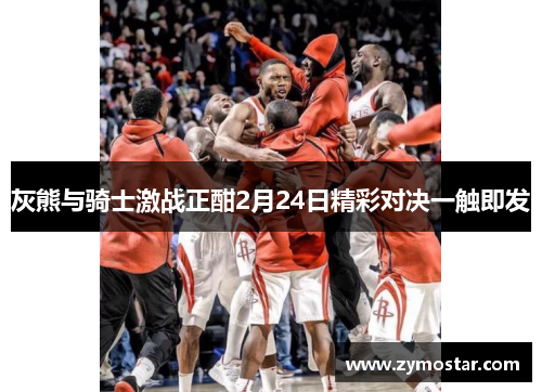 灰熊与骑士激战正酣2月24日精彩对决一触即发