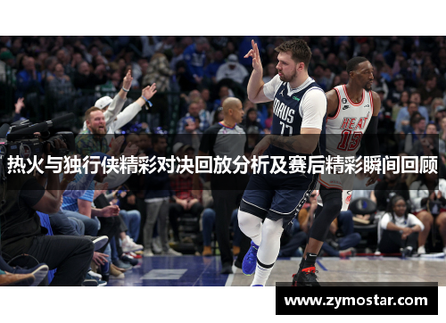 热火与独行侠精彩对决回放分析及赛后精彩瞬间回顾