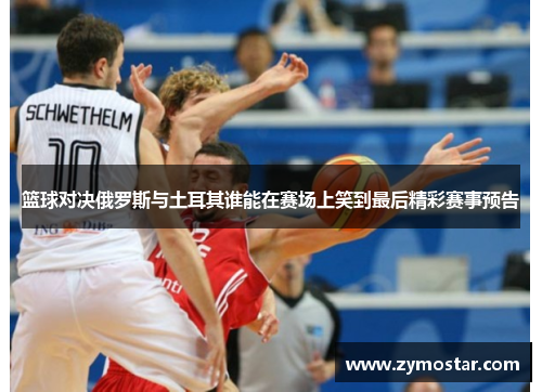 篮球对决俄罗斯与土耳其谁能在赛场上笑到最后精彩赛事预告