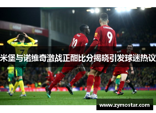米堡与诺维奇激战正酣比分揭晓引发球迷热议